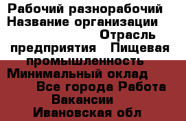 Рабочий-разнорабочий › Название организации ­ Fusion Service › Отрасль предприятия ­ Пищевая промышленность › Минимальный оклад ­ 17 000 - Все города Работа » Вакансии   . Ивановская обл.